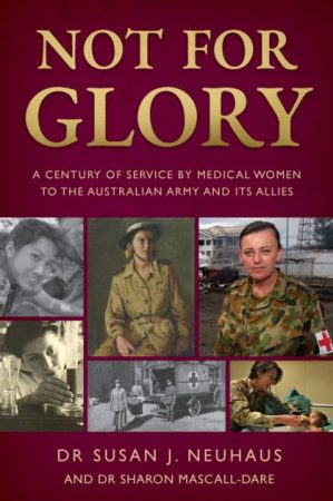 Not for Glory A century of service by medical women to the Australian Army and its Allies Dr Susan J Neuhaus and Dr Sharon Mascall-Dare